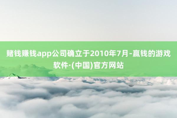 赌钱赚钱app公司确立于2010年7月-赢钱的游戏软件·(中国)官方网站