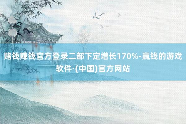 赌钱赚钱官方登录二部下定增长170%-赢钱的游戏软件·(中国)官方网站