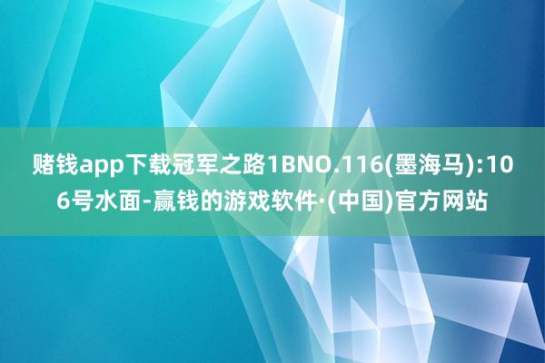 赌钱app下载冠军之路1BNO.116(墨海马):106号水面-赢钱的游戏软件·(中国)官方网站