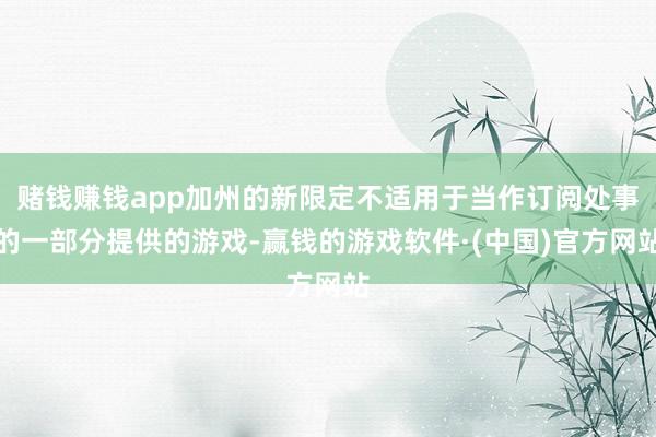 赌钱赚钱app加州的新限定不适用于当作订阅处事的一部分提供的游戏-赢钱的游戏软件·(中国)官方网站