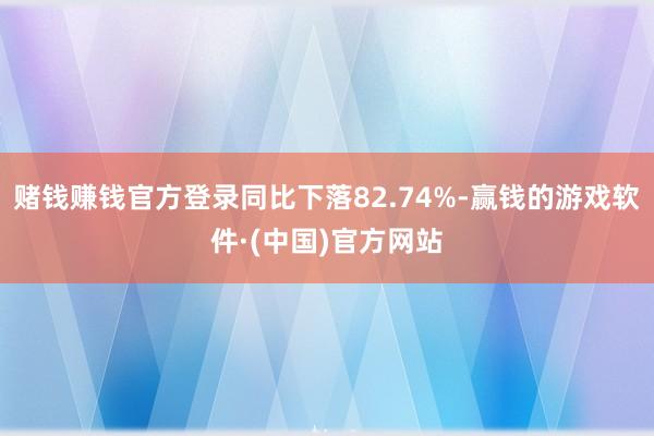 赌钱赚钱官方登录同比下落82.74%-赢钱的游戏软件·(中国)官方网站